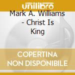 Mark A. Williams - Christ Is King cd musicale di Mark A. Williams