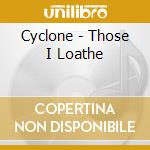 Cyclone - Those I Loathe cd