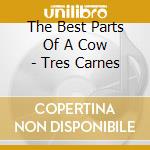 The Best Parts Of A Cow - Tres Carnes cd