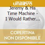 Jeremy & His Time Machine - I Would Rather Be Alive Than Dead cd