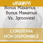 Bonus Maxamus - Bonus Maxamus Vs. Jgrooviest cd