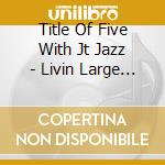 Title Of Five With Jt Jazz - Livin Large In Hollywood cd