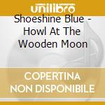 Shoeshine Blue - Howl At The Wooden Moon cd