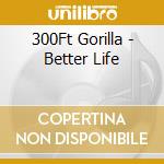 300Ft Gorilla - Better Life cd musicale di 300Ft Gorilla
