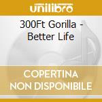 300Ft Gorilla - Better Life cd