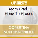 Atom Grad - Gone To Ground cd