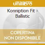 Konniption Fit - Ballistic cd