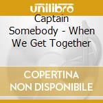 Captain Somebody - When We Get Together cd musicale di Captain Somebody