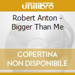 Robert Anton - Bigger Than Me cd