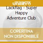 Lackflag - Super Happy Adventure Club cd musicale di Lackflag