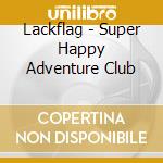 Lackflag - Super Happy Adventure Club cd