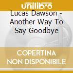 Lucas Dawson - Another Way To Say Goodbye cd musicale di Lucas Dawson