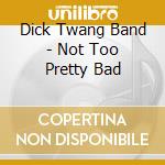 Dick Twang Band - Not Too Pretty Bad cd
