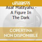 Asaf Matityahu - A Figure In The Dark cd musicale di Asaf Matityahu
