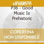 P36 - Good Music Is Prehistoric cd