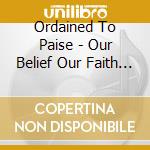 Ordained To Paise - Our Belief Our Faith Our Lord cd
