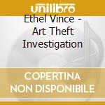 Ethel Vince - Art Theft Investigation cd musicale di Ethel Vince