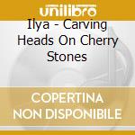 Ilya - Carving Heads On Cherry Stones cd musicale di Ilya