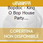 Bopdoc - King O Bop House Party Collection #1 cd musicale di Bopdoc