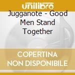 Jugganote - Good Men Stand Together cd musicale di Jugganote