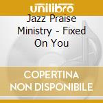Jazz Praise Ministry - Fixed On You cd