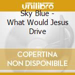 Sky Blue - What Would Jesus Drive cd