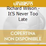 Richard Wilson - It'S Never Too Late cd musicale di Richard Wilson