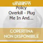 Policy Overkill - Plug Me In And Turn Me On cd