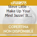 Steve Little - Make Up Your Mind Jazzin' It Up With Steve Little cd musicale di Steve Little