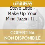 Steve Little - Make Up Your Mind Jazzin' It Up With Steve Little cd