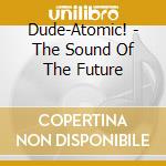 Dude-Atomic! - The Sound Of The Future cd