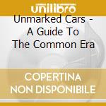 Unmarked Cars - A Guide To The Common Era cd musicale di Unmarked Cars