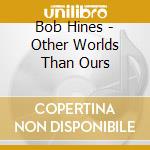 Bob Hines - Other Worlds Than Ours cd