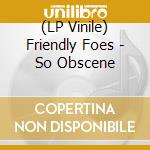 (LP Vinile) Friendly Foes - So Obscene lp vinile di Friendly Foes