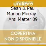 Sean & Paul Marion Murray - Anti Matter 09 cd musicale di Sean & Paul Marion Murray