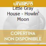 Little Gray House - Howlin' Moon cd musicale di Little Gray House
