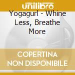 Yogagurl - Whine Less, Breathe More cd musicale di Yogagurl