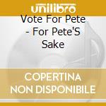 Vote For Pete - For Pete'S Sake cd musicale di Vote For Pete