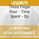 Three Finger Pour - Time Spent - Ep cd musicale di Three Finger Pour