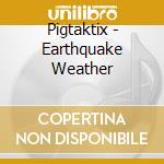 Pigtaktix - Earthquake Weather cd musicale di Pigtaktix