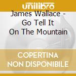James Wallace - Go Tell It On The Mountain cd musicale di James Wallace