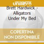 Brett Hardwick - Alligators Under My Bed cd