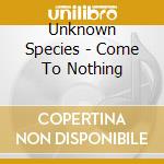 Unknown Species - Come To Nothing cd musicale di Unknown Species