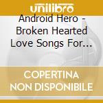 Android Hero - Broken Hearted Love Songs For Sensitive Tough Guys cd