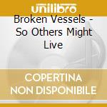 Broken Vessels - So Others Might Live cd musicale di Broken Vessels