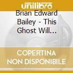 Brian Edward Bailey - This Ghost Will Appear Again Briefly During The Final Act cd