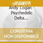 Andy Logan - Psychedelic Delta Moonshine cd musicale di Andy Logan