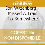 Jon Wittenberg - Missed A Train To Somewhere cd musicale di Jon Wittenberg