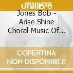 Jones Bob - Arise Shine Choral Music Of Da cd musicale di Jones Bob
