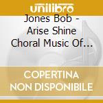 Jones Bob - Arise Shine Choral Music Of Da cd